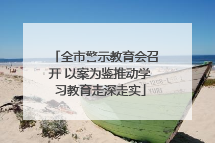 全市警示教育会召开 以案为鉴推动学习教育走深走实