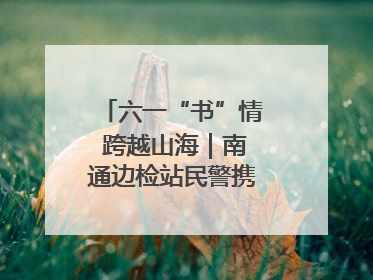 六一“书”情 跨越山海｜南通边检站民警携女情暖三江