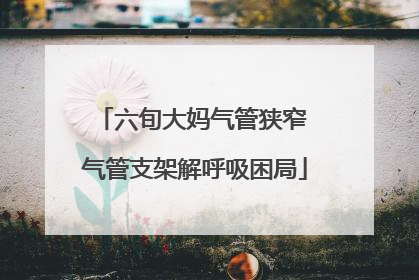 六旬大妈气管狭窄 气管支架解呼吸困局