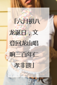 六月初八龙诞日，文登回龙山唱响三百年仁孝非遗