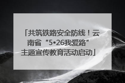 共筑铁路安全防线！云南省“5•26我爱路”主题宣传教育活动启动