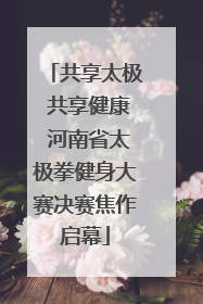 共享太极 共享健康 河南省太极拳健身大赛决赛焦作启幕