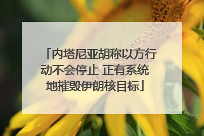 内塔尼亚胡称以方行动不会停止 正有系统地摧毁伊朗核目标