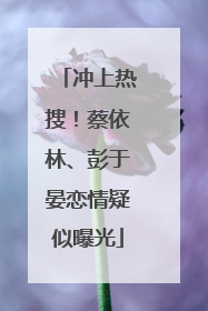 冲上热搜！蔡依林、彭于晏恋情疑似曝光