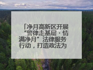 净月高新区开展“警律走基层・情满净月”法律服务行动，打造政法为民新名片