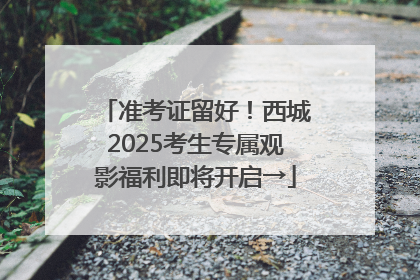 准考证留好！西城2025考生专属观影福利即将开启→