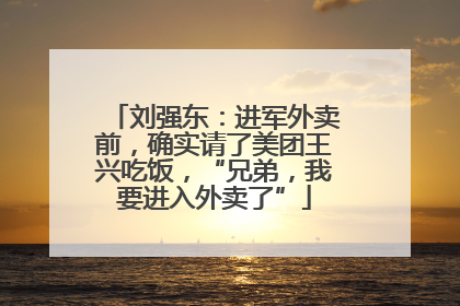 刘强东：进军外卖前，确实请了美团王兴吃饭，“兄弟，我要进入外卖了”