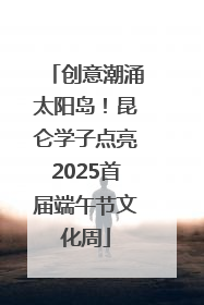 创意潮涌太阳岛！昆仑学子点亮2025首届端午节文化周