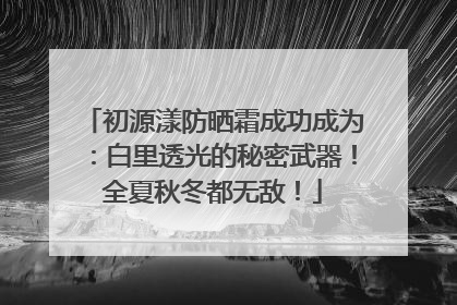 初源漾防晒霜成功成为：白里透光的秘密武器！全夏秋冬都无敌！