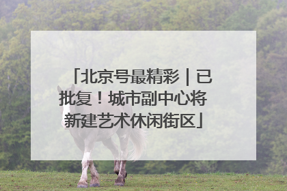 北京号最精彩｜已批复！城市副中心将新建艺术休闲街区