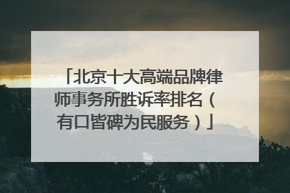 北京十大高端品牌律师事务所胜诉率排名（有口皆碑为民服务）