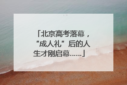 北京高考落幕，“成人礼”后的人生才刚启幕……