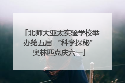 北师大亚太实验学校举办第五届 “科学探秘” 奥林匹克庆六一