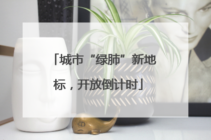 城市“绿肺”新地标，开放倒计时