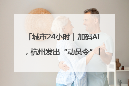 城市24小时｜加码AI，杭州发出“动员令”