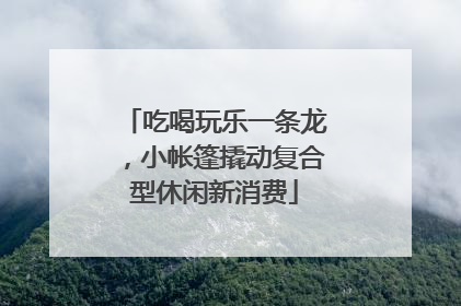 吃喝玩乐一条龙，小帐篷撬动复合型休闲新消费