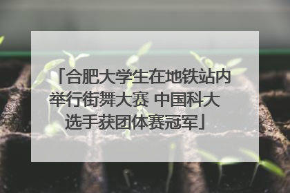 合肥大学生在地铁站内举行街舞大赛 中国科大选手获团体赛冠军