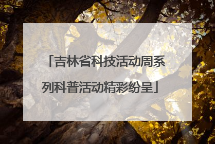 吉林省科技活动周系列科普活动精彩纷呈