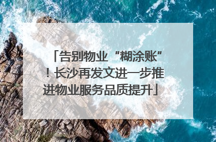 告别物业“糊涂账”！长沙再发文进一步推进物业服务品质提升