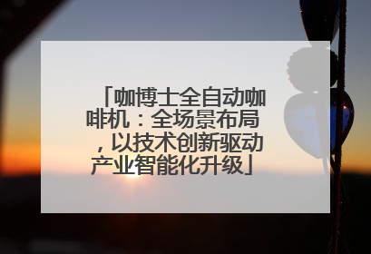 咖博士全自动咖啡机：全场景布局，以技术创新驱动产业智能化升级