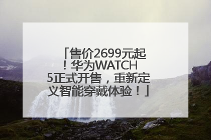 售价2699元起！华为WATCH 5正式开售，重新定义智能穿戴体验！