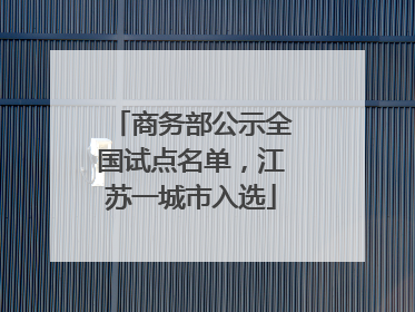 商务部公示全国试点名单，江苏一城市入选