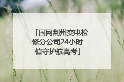 国网荆州变电检修分公司24小时值守护航高考