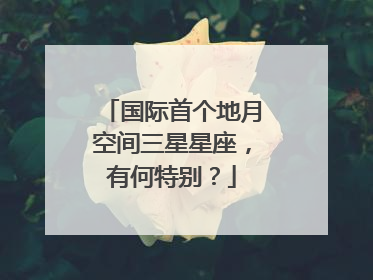 国际首个地月空间三星星座，有何特别？
