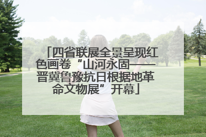 四省联展全景呈现红色画卷“山河永固——晋冀鲁豫抗日根据地革命文物展”开幕