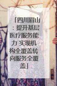 四川眉山：提升基层医疗服务能力 实现机构全覆盖转向服务全覆盖