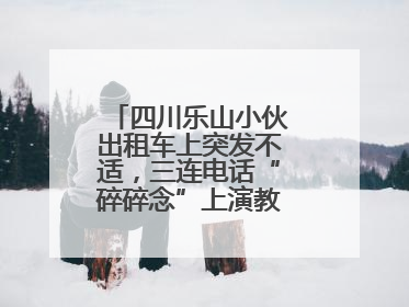 四川乐山小伙出租车上突发不适，三连电话“碎碎念”上演教科书式自救