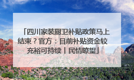 四川家装厨卫补贴政策马上结束？官方：目前补贴资金较充裕可持续丨民情瞭望