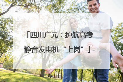 四川广元：护航高考 静音发电机“上岗”