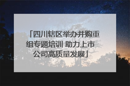 四川辖区举办并购重组专题培训 助力上市公司高质量发展