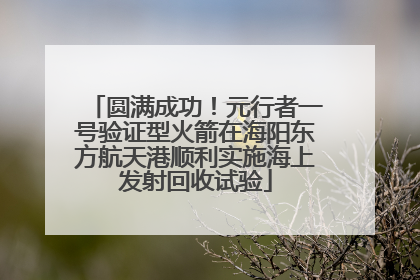 圆满成功！元行者一号验证型火箭在海阳东方航天港顺利实施海上发射回收试验