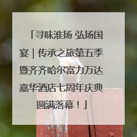 寻味淮扬 弘扬国宴｜传承之旅第五季暨齐齐哈尔富力万达嘉华酒店七周年庆典圆满落幕！
