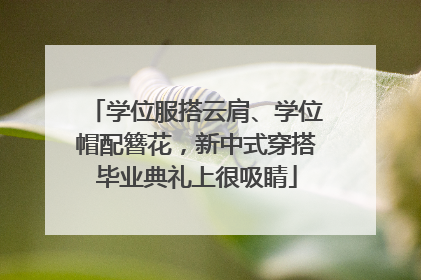学位服搭云肩、学位帽配簪花，新中式穿搭毕业典礼上很吸睛