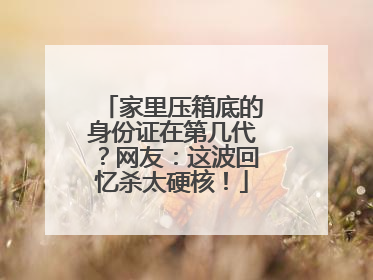 家里压箱底的身份证在第几代？网友：这波回忆杀太硬核！