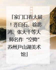 家门口看大展！齐白石、徐悲鸿、张大千等大师名作“空降”苏州尹山湖美术馆