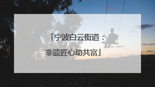 宁波白云街道：非遗匠心助共富
