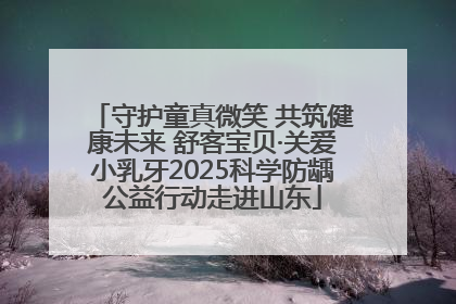 守护童真微笑 共筑健康未来 舒客宝贝·关爱小乳牙2025科学防龋公益行动走进山东