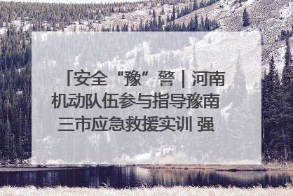 安全“豫”警｜河南机动队伍参与指导豫南三市应急救援实训 强化协同作战效能