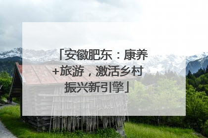 安徽肥东：康养+旅游，激活乡村振兴新引擎