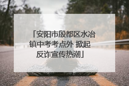 安阳市殷都区水冶镇中考考点外 掀起反诈宣传热潮