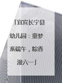 宜宾长宁县幼儿园：童梦系端午，粽香漫六一