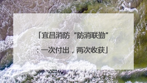 宜昌消防“防消联勤”：一次付出，两次收获