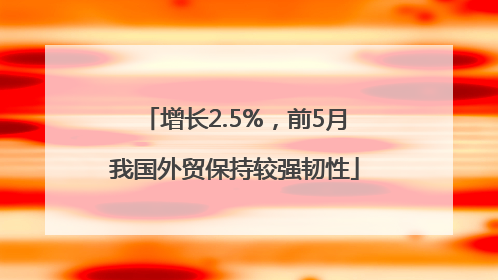 增长2.5%，前5月我国外贸保持较强韧性