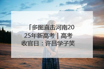多图直击河南2025年新高考｜高考收官日：许昌学子笑迎鲜花与祝福