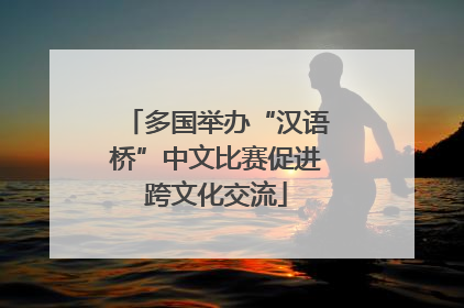 多国举办“汉语桥”中文比赛促进跨文化交流