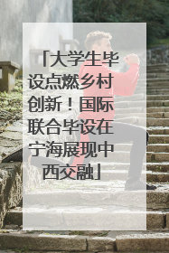 大学生毕设点燃乡村创新！国际联合毕设在宁海展现中西交融